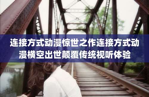 连接方式动漫惊世之作连接方式动漫横空出世颠覆传统视听体验