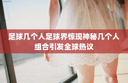 足球几个人足球界惊现神秘几个人组合引发全球热议