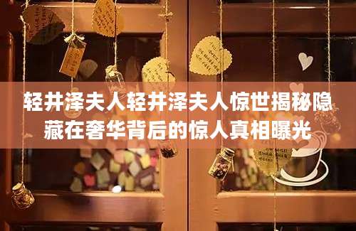 轻井泽夫人轻井泽夫人惊世揭秘隐藏在奢华背后的惊人真相曝光