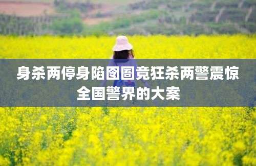 身杀两停身陷囹圄竟狂杀两警震惊全国警界的大案