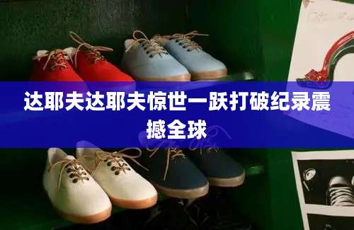 达耶夫达耶夫惊世一跃打破纪录震撼全球