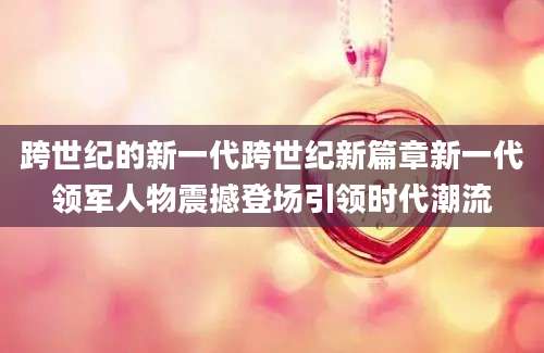 跨世纪的新一代跨世纪新篇章新一代领军人物震撼登场引领时代潮流