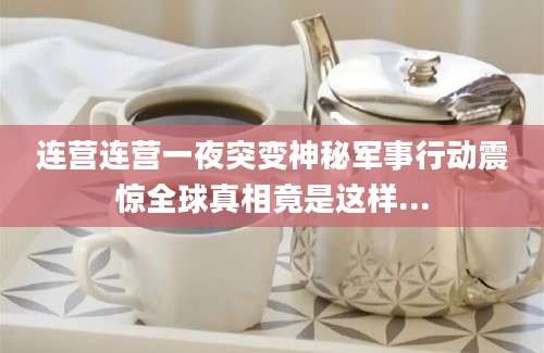 连营连营一夜突变神秘军事行动震惊全球真相竟是这样...