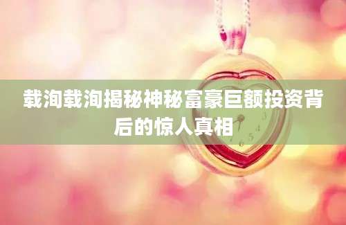 载洵载洵揭秘神秘富豪巨额投资背后的惊人真相
