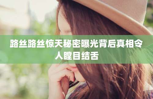 路丝路丝惊天秘密曝光背后真相令人瞠目结舌