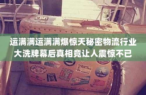 运满满运满满爆惊天秘密物流行业大洗牌幕后真相竟让人震惊不已