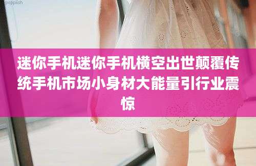 迷你手机迷你手机横空出世颠覆传统手机市场小身材大能量引行业震惊