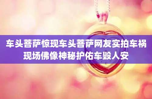车头菩萨惊现车头菩萨网友实拍车祸现场佛像神秘护佑车毁人安