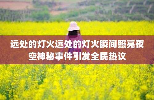 远处的灯火远处的灯火瞬间照亮夜空神秘事件引发全民热议