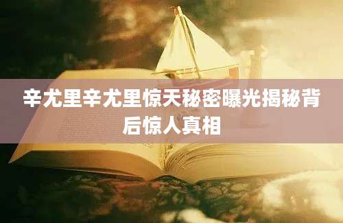 辛尤里辛尤里惊天秘密曝光揭秘背后惊人真相