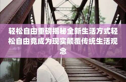 轻松自由重磅揭秘全新生活方式轻松自由竟成为现实颠覆传统生活观念