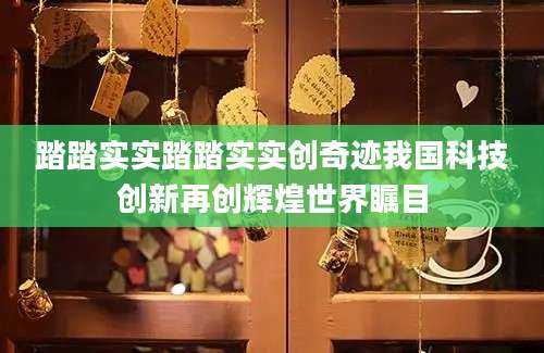 踏踏实实踏踏实实创奇迹我国科技创新再创辉煌世界瞩目
