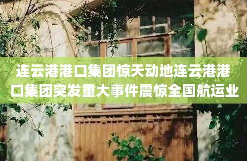 连云港港口集团惊天动地连云港港口集团突发重大事件震惊全国航运业