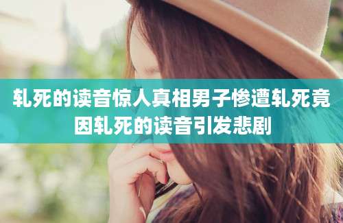 轧死的读音惊人真相男子惨遭轧死竟因轧死的读音引发悲剧
