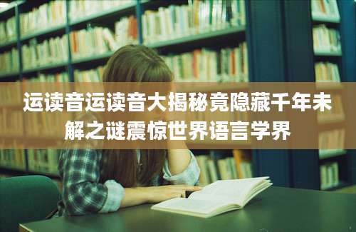 运读音运读音大揭秘竟隐藏千年未解之谜震惊世界语言学界