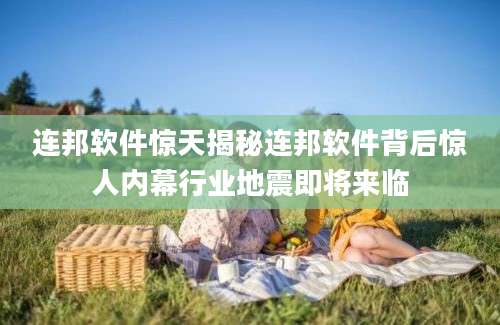 连邦软件惊天揭秘连邦软件背后惊人内幕行业地震即将来临