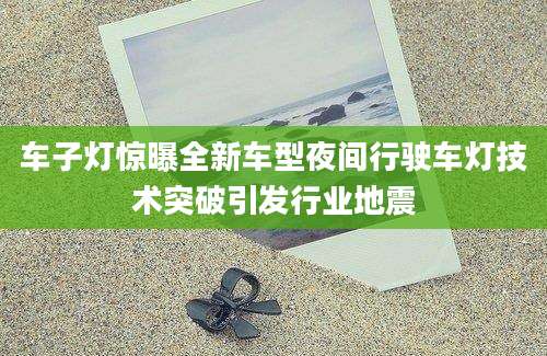 车子灯惊曝全新车型夜间行驶车灯技术突破引发行业地震