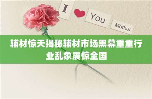 辅材惊天揭秘辅材市场黑幕重重行业乱象震惊全国