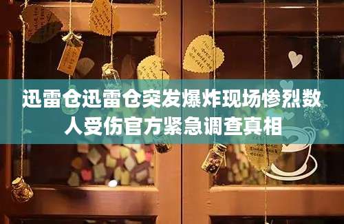 迅雷仓迅雷仓突发爆炸现场惨烈数人受伤官方紧急调查真相