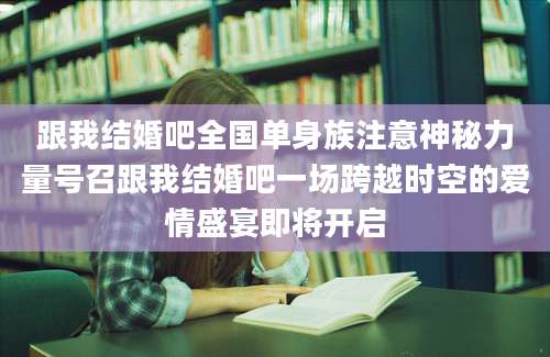 跟我结婚吧全国单身族注意神秘力量号召跟我结婚吧一场跨越时空的爱情盛宴即将开启