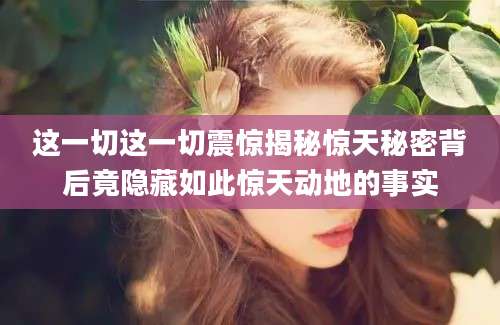 这一切这一切震惊揭秘惊天秘密背后竟隐藏如此惊天动地的事实