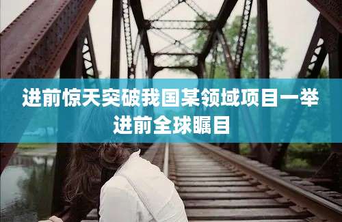 进前惊天突破我国某领域项目一举进前全球瞩目
