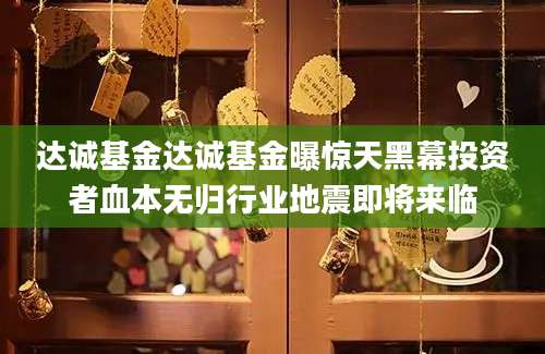 达诚基金达诚基金曝惊天黑幕投资者血本无归行业地震即将来临