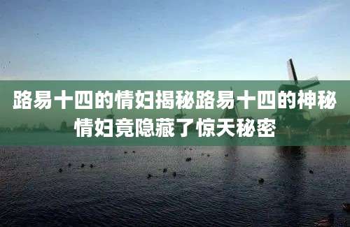 路易十四的情妇揭秘路易十四的神秘情妇竟隐藏了惊天秘密