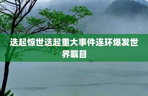 迭起惊世迭起重大事件连环爆发世界瞩目