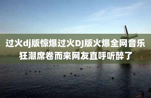 过火dj版惊爆过火DJ版火爆全网音乐狂潮席卷而来网友直呼听醉了