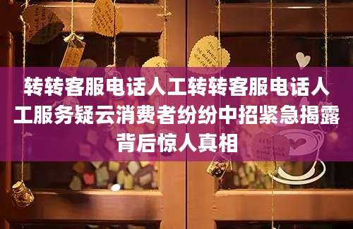 转转客服电话人工转转客服电话人工服务疑云消费者纷纷中招紧急揭露背后惊人真相