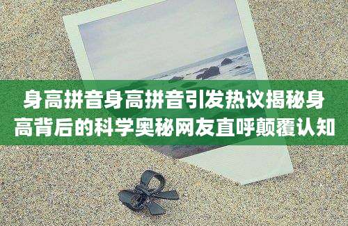 身高拼音身高拼音引发热议揭秘身高背后的科学奥秘网友直呼颠覆认知