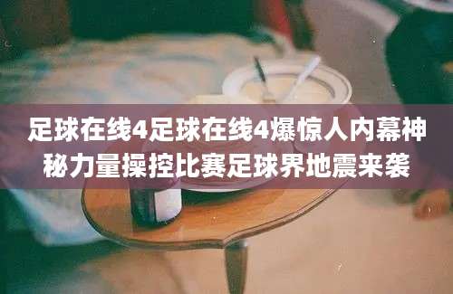 足球在线4足球在线4爆惊人内幕神秘力量操控比赛足球界地震来袭
