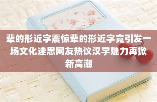 辈的形近字震惊辈的形近字竟引发一场文化迷思网友热议汉字魅力再掀新高潮
