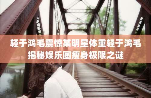 轻于鸿毛震惊某明星体重轻于鸿毛揭秘娱乐圈瘦身极限之谜