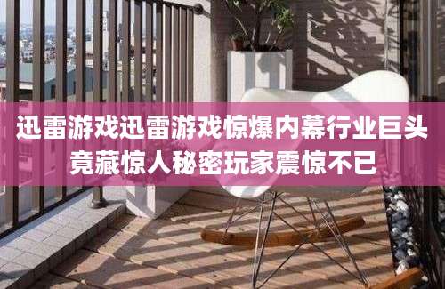 迅雷游戏迅雷游戏惊爆内幕行业巨头竟藏惊人秘密玩家震惊不已
