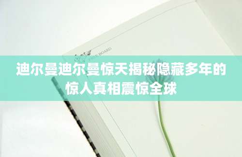迪尔曼迪尔曼惊天揭秘隐藏多年的惊人真相震惊全球