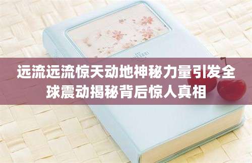 远流远流惊天动地神秘力量引发全球震动揭秘背后惊人真相