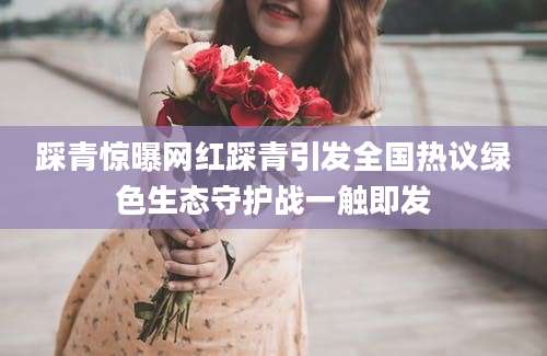 踩青惊曝网红踩青引发全国热议绿色生态守护战一触即发