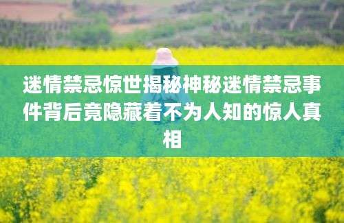 迷情禁忌惊世揭秘神秘迷情禁忌事件背后竟隐藏着不为人知的惊人真相