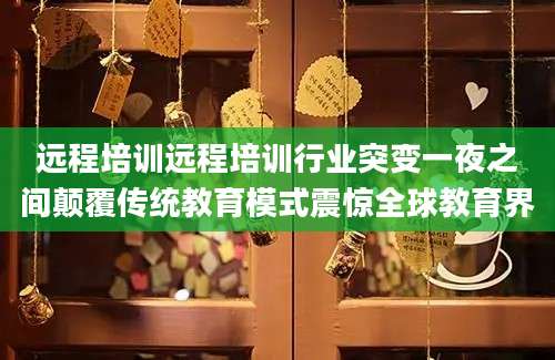 远程培训远程培训行业突变一夜之间颠覆传统教育模式震惊全球教育界