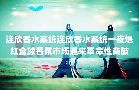 连欣香水系统连欣香水系统一夜爆红全球香氛市场迎来革命性突破