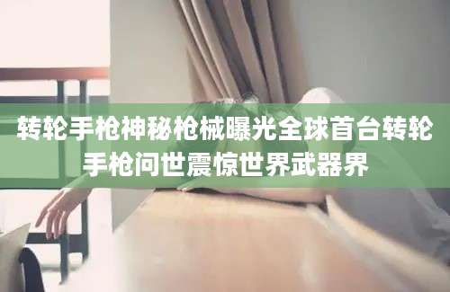 转轮手枪神秘枪械曝光全球首台转轮手枪问世震惊世界武器界