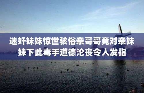迷奸妹妹惊世骇俗亲哥哥竟对亲妹妹下此毒手道德沦丧令人发指