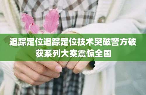 追踪定位追踪定位技术突破警方破获系列大案震惊全国