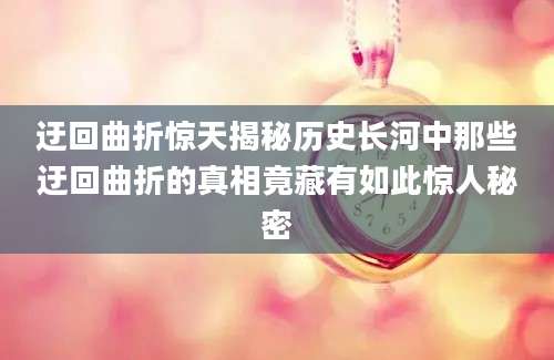 迂回曲折惊天揭秘历史长河中那些迂回曲折的真相竟藏有如此惊人秘密