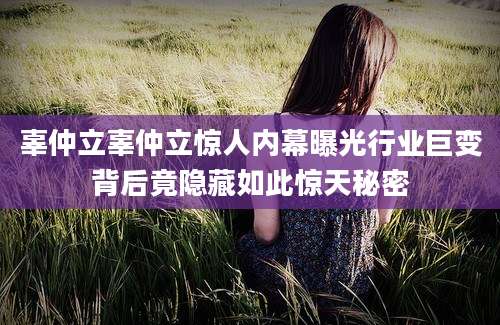 辜仲立辜仲立惊人内幕曝光行业巨变背后竟隐藏如此惊天秘密