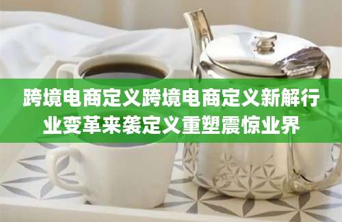 跨境电商定义跨境电商定义新解行业变革来袭定义重塑震惊业界