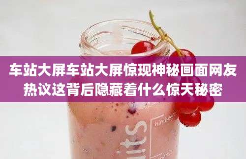 车站大屏车站大屏惊现神秘画面网友热议这背后隐藏着什么惊天秘密