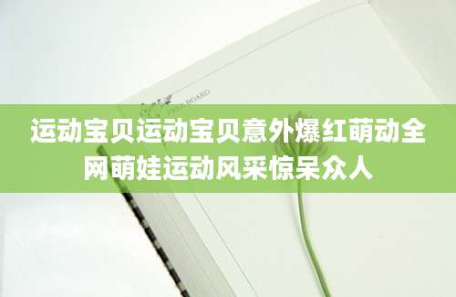 运动宝贝运动宝贝意外爆红萌动全网萌娃运动风采惊呆众人